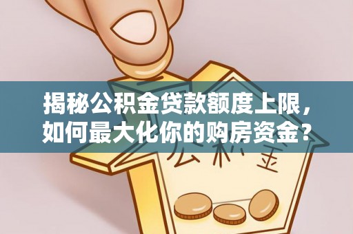 黄圃揭秘公积金贷款额度上限，如何最大化你的购房资金？