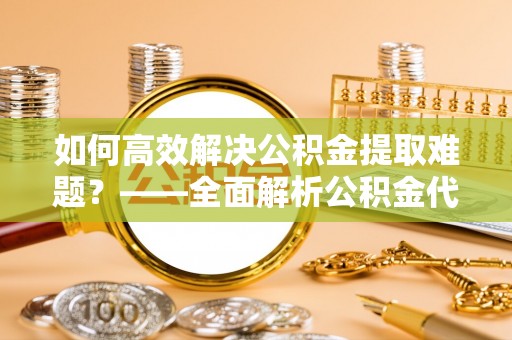 黄圃如何高效解决公积金提取难题？——全面解析公积金代办提取咨询