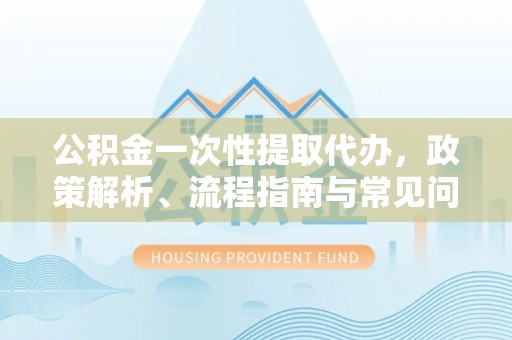 黄圃公积金一次性提取代办，政策解析、流程指南与常见问题解答