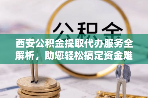 黄圃西安公积金提取代办服务全解析，助您轻松搞定资金难题