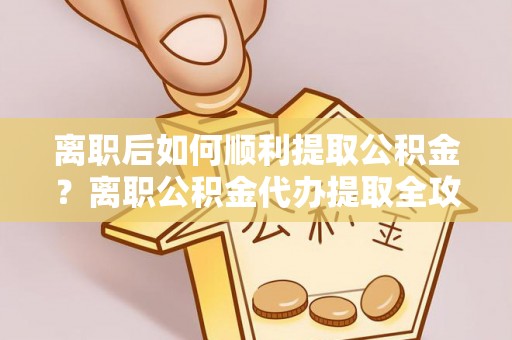 黄圃离职后如何顺利提取公积金？离职公积金代办提取全攻略