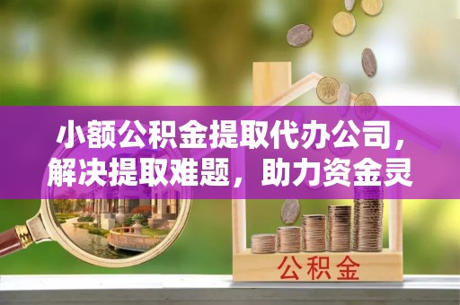 黄圃小额公积金提取代办公司，解决提取难题，助力资金灵活使用
