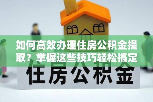 黄圃如何高效办理住房公积金提取？掌握这些技巧轻松搞定