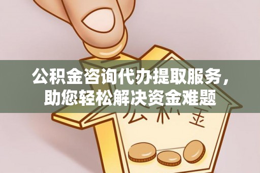 黄圃公积金咨询代办提取服务，助您轻松解决资金难题