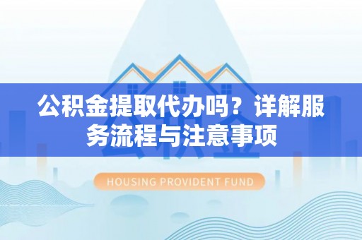 黄圃公积金提取代办吗？详解服务流程与注意事项