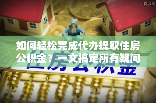 黄圃如何轻松完成代办提取住房公积金？一文搞定所有疑问