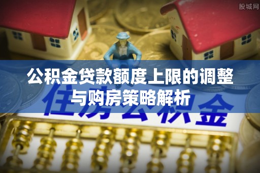 黄圃公积金贷款额度上限的调整与购房策略解析