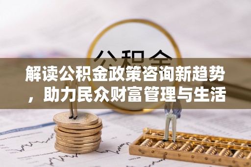 黄圃解读公积金政策咨询新趋势，助力民众财富管理与生活规划