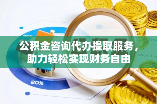 黄圃公积金咨询代办提取服务，助力轻松实现财务自由