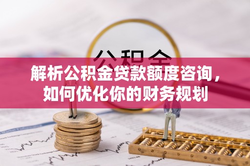 黄圃解析公积金贷款额度咨询，如何优化你的财务规划