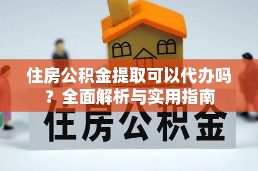 黄圃住房公积金提取可以代办吗？全面解析与实用指南