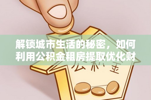 黄圃解锁城市生活的秘密，如何利用公积金租房提取优化财务规划