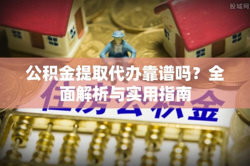 黄圃公积金提取代办靠谱吗？全面解析与实用指南