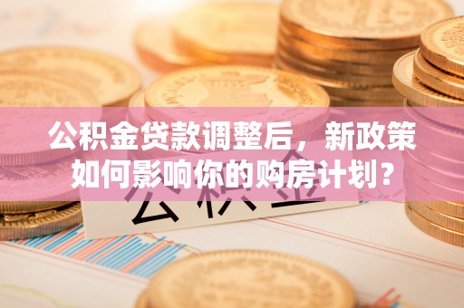 黄圃公积金贷款调整后，新政策如何影响你的购房计划？