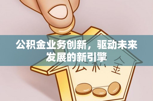 黄圃公积金业务创新，驱动未来发展的新引擎