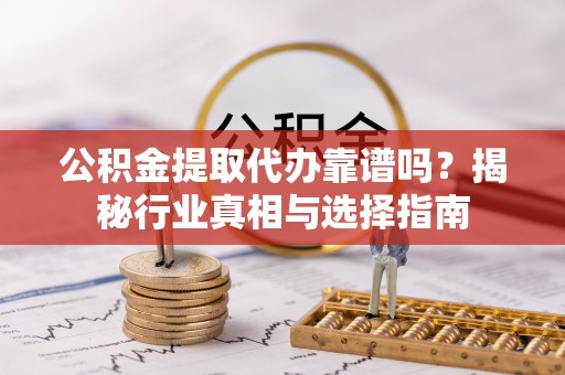 黄圃公积金提取代办靠谱吗？揭秘行业真相与选择指南
