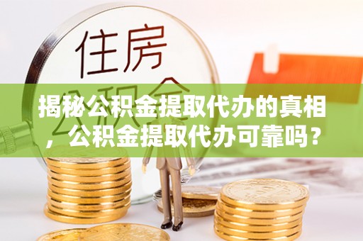 黄圃揭秘公积金提取代办的真相，公积金提取代办可靠吗？