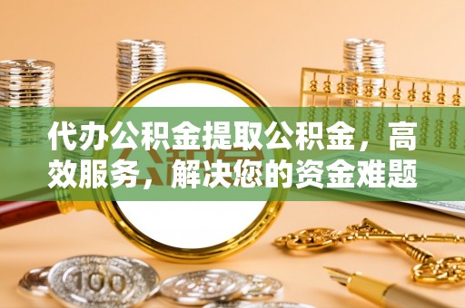 黄圃代办公积金提取公积金，高效服务，解决您的资金难题