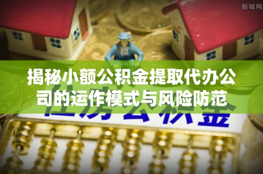 黄圃揭秘小额公积金提取代办公司的运作模式与风险防范