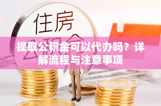 黄圃提取公积金可以代办吗？详解流程与注意事项