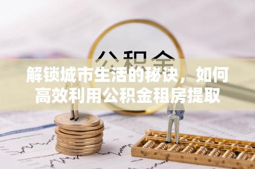 黄圃解锁城市生活的秘诀，如何高效利用公积金租房提取