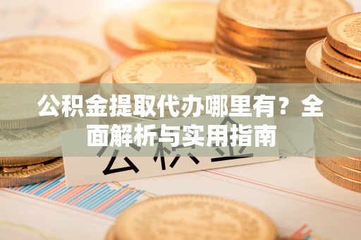 黄圃公积金提取代办哪里有？全面解析与实用指南