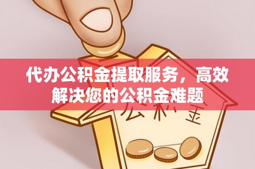 黄圃代办公积金提取服务，高效解决您的公积金难题