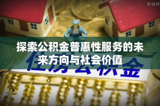 黄圃探索公积金普惠性服务的未来方向与社会价值