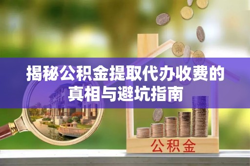 黄圃揭秘公积金提取代办收费的真相与避坑指南