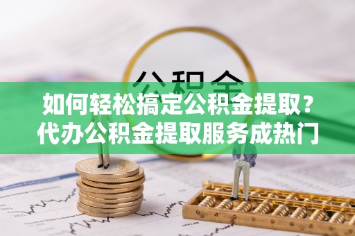 黄圃如何轻松搞定公积金提取？代办公积金提取服务成热门选择