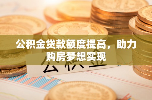 黄圃公积金贷款额度提高，助力购房梦想实现