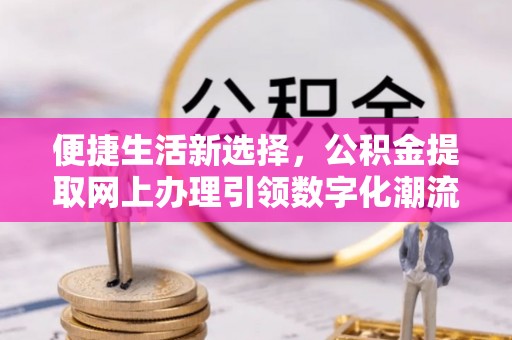 黄圃便捷生活新选择，公积金提取网上办理引领数字化潮流
