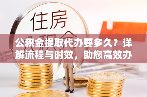 黄圃公积金提取代办要多久？详解流程与时效，助您高效办理