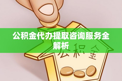 黄圃公积金代办提取咨询服务全解析