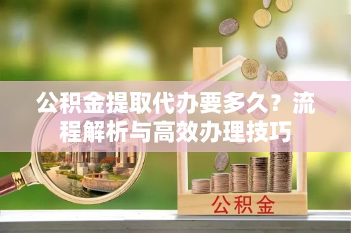 黄圃公积金提取代办要多久？流程解析与高效办理技巧