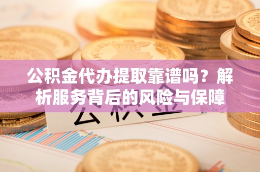 黄圃公积金代办提取靠谱吗？解析服务背后的风险与保障