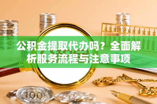 黄圃公积金提取代办吗？全面解析服务流程与注意事项