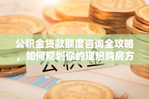 黄圃公积金贷款额度咨询全攻略，如何规划你的理想购房方案