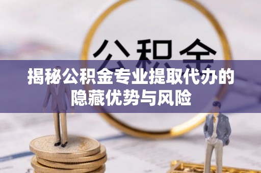 黄圃揭秘公积金专业提取代办的隐藏优势与风险