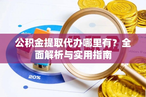 黄圃公积金提取代办哪里有？全面解析与实用指南