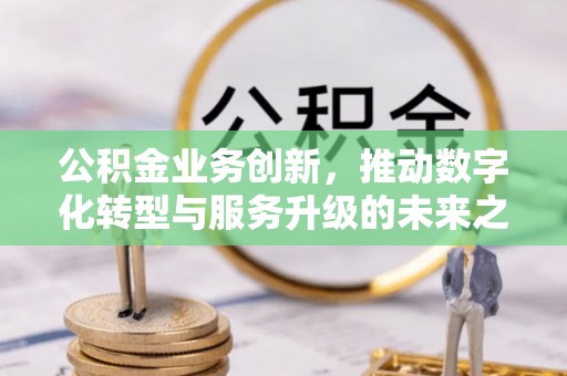 黄圃公积金业务创新，推动数字化转型与服务升级的未来之路