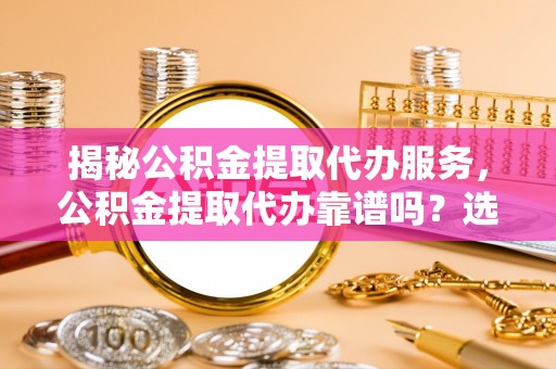 黄圃揭秘公积金提取代办服务，公积金提取代办靠谱吗？选择需谨慎