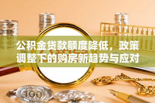 黄圃公积金贷款额度降低，政策调整下的购房新趋势与应对策略