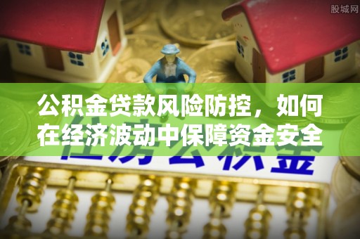 黄圃公积金贷款风险防控，如何在经济波动中保障资金安全