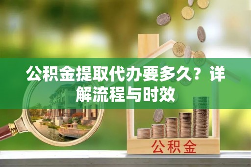黄圃公积金提取代办要多久？详解流程与时效