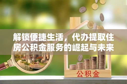 黄圃解锁便捷生活，代办提取住房公积金服务的崛起与未来