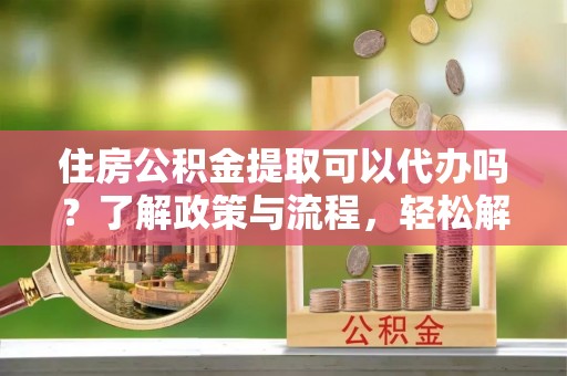 黄圃住房公积金提取可以代办吗？了解政策与流程，轻松解决疑惑