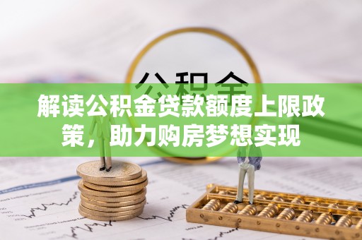 黄圃解读公积金贷款额度上限政策，助力购房梦想实现