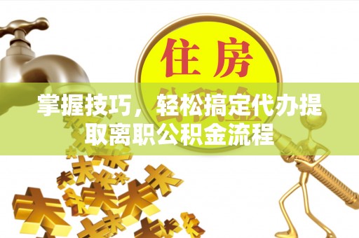黄圃掌握技巧，轻松搞定代办提取离职公积金流程