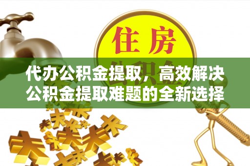 黄圃代办公积金提取，高效解决公积金提取难题的全新选择